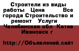 Строители из виды работы › Цена ­ 214 - Все города Строительство и ремонт » Услуги   . Челябинская обл.,Катав-Ивановск г.